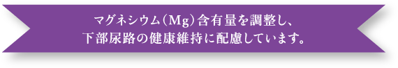 マグネシウム（Mg）含有量を調整し、下部尿路の健康維持に配慮しています。